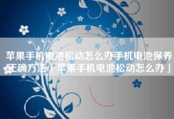 苹果手机电池松动怎么办手机电池保养正确方法「苹果手机电池松动怎么办」
