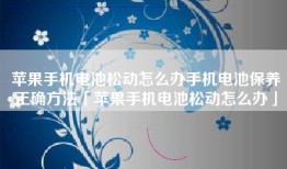 苹果手机电池松动怎么办手机电池保养正确方法「苹果手机电池松动怎么办」