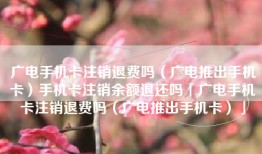 广电手机卡注销退费吗（广电推出手机卡）手机卡注销余额退还吗「广电手机卡注销退费吗（广电推出手机卡）」
