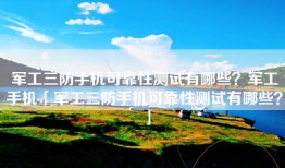 军工三防手机可靠性测试有哪些？军工手机「军工三防手机可靠性测试有哪些？」