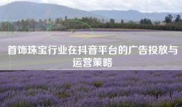 首饰珠宝行业在抖音平台的广告投放与运营策略