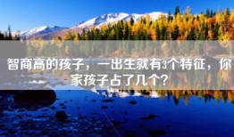 智商高的孩子，一出生就有3个特征，你家孩子占了几个？