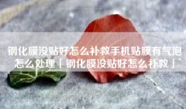 钢化膜没贴好怎么补救手机贴膜有气泡怎么处理「钢化膜没贴好怎么补救」