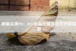 聊聊品牌PR：2023年海外媒体合作终极指南