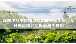 详解小红书直播付费功能开启步骤，从开通直播到实现盈利全攻略