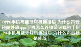OPPO手机与蓝牙耳机连接后 为什么声音还是外放oppo手机怎么连接蓝牙耳机「OPPO手机与蓝牙耳机连接后 为什么声音还是外放」