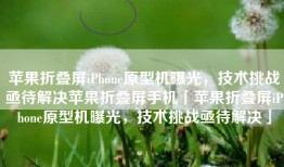 苹果折叠屏iPhone原型机曝光，技术挑战亟待解决苹果折叠屏手机「苹果折叠屏iPhone原型机曝光，技术挑战亟待解决」