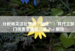 分析师关注比亚迪“副业”：其代工部门负责苹果超三成 iPad 制造
