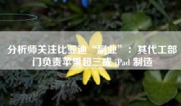 分析师关注比亚迪“副业”：其代工部门负责苹果超三成 iPad 制造