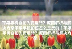 苹果手机自拍为何反转？原因解析与解决方案苹果手机拍照怎么是反的「苹果手机自拍为何反转？原因解析与解决方案」