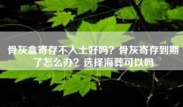 骨灰盒寄存不入土好吗？骨灰寄存到期了怎么办？选择海葬可以吗