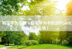 购买华为手机（购买华为手机送的500元礼包怎么领）