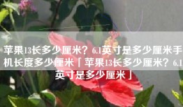 苹果13长多少厘米？6.1英寸是多少厘米手机长度多少厘米「苹果13长多少厘米？6.1英寸是多少厘米」