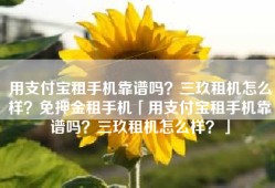 用支付宝租手机靠谱吗？三玖租机怎么样？免押金租手机「用支付宝租手机靠谱吗？三玖租机怎么样？」