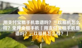 用支付宝租手机靠谱吗？三玖租机怎么样？免押金租手机「用支付宝租手机靠谱吗？三玖租机怎么样？」