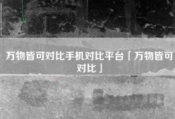 万物皆可对比手机对比平台「万物皆可对比」