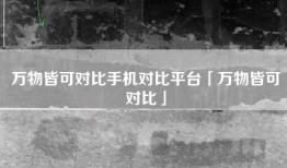万物皆可对比手机对比平台「万物皆可对比」