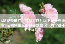 b站视频推广：当然可以！以下是一些适合B站视频推广的新标题建议，每个都不少于10个字：