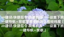 iOS捷径(快捷指令)简易教程——设置下班一键导航+放歌苹果手机怎么看经纬度「iOS捷径(快捷指令)简易教程——设置下班一键导航+放歌」