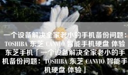 一个设备解决全家老小的手机备份问题:TOSHIBA 东芝 CANVIO 智能手机硬盘 体验东芝手机「一个设备解决全家老小的手机备份问题:TOSHIBA 东芝 CANVIO 智能手机硬盘 体验」