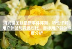 海润世王肽最新事件评测，特性详解、用户体验与竞品对比，目标用户群体深度分析