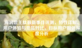 海润世王肽最新事件评测，特性详解、用户体验与竞品对比，目标用户群体深度分析