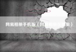 网易相册手机版（网易相册在哪里）