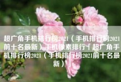 超广角手机排行榜2021（手机排行榜2021前十名最新）手机像素排行「超广角手机排行榜2021（手机排行榜2021前十名最新）」