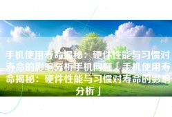 手机使用寿命揭秘：硬件性能与习惯对寿命的影响分析手机问题「手机使用寿命揭秘：硬件性能与习惯对寿命的影响分析」