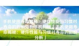 手机使用寿命揭秘：硬件性能与习惯对寿命的影响分析手机问题「手机使用寿命揭秘：硬件性能与习惯对寿命的影响分析」