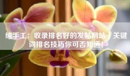 纯手工：收录排名好的发帖网站｜关键词排名技巧你可否知道！
