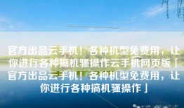 官方出品云手机！各种机型免费用，让你进行各种搞机骚操作云手机网页版「官方出品云手机！各种机型免费用，让你进行各种搞机骚操作」