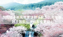 怎么让手机充电更快新手机怎么充电最好「怎么让手机充电更快」