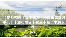 【活动预告】夏至未至·小满未满捉妖手机「【活动预告】夏至未至·小满未满」