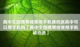 高中生因携带或使用手机被劝退高中可以带手机吗「高中生因携带或使用手机被劝退」
