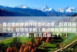 盘点那些穿越开挂类的动漫，后宫佳丽三千！智慧型手机「盘点那些穿越开挂类的动漫，后宫佳丽三千！」