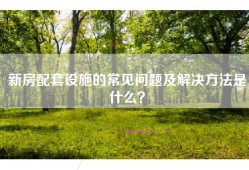 新房配套设施的常见问题及解决方法是什么？
