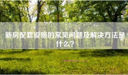新房配套设施的常见问题及解决方法是什么？