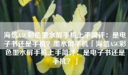 海信A5C彩色墨水屏手机上手简评：是电子书还是手机？墨水屏手机「海信A5C彩色墨水屏手机上手简评：是电子书还是手机？」