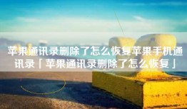 苹果通讯录删除了怎么恢复苹果手机通讯录「苹果通讯录删除了怎么恢复」