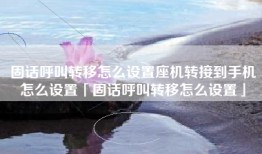 固话呼叫转移怎么设置座机转接到手机怎么设置「固话呼叫转移怎么设置」