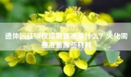 遗体运往殡仪馆需要准备什么？火化需要准备哪些材料