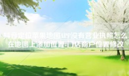 抖音定位苹果地图APP没有营业执照怎么在地图上添加位置-门店商户位置修改