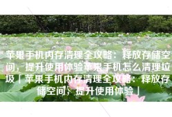 苹果手机内存清理全攻略：释放存储空间，提升使用体验苹果手机怎么清理垃圾「苹果手机内存清理全攻略：释放存储空间，提升使用体验」