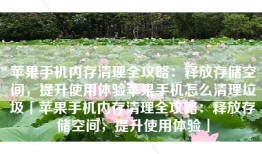 苹果手机内存清理全攻略：释放存储空间，提升使用体验苹果手机怎么清理垃圾「苹果手机内存清理全攻略：释放存储空间，提升使用体验」