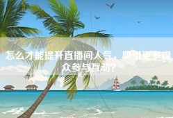 怎么才能提升直播间人气，吸引更多观众参与互动？