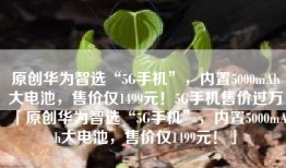 原创华为智选“5G手机”，内置5000mAh大电池，售价仅1499元！5G手机售价过万「原创华为智选“5G手机”，内置5000mAh大电池，售价仅1499元！」