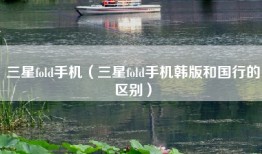 三星fold手机（三星fold手机韩版和国行的区别）