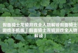 假面骑士龙骑游戏全人物解锁假面骑士游戏手机版「假面骑士龙骑游戏全人物解锁」