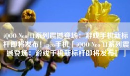 iQOO Neo 11系列震撼登场：游戏手机新标杆即将发布！neo手机「iQOO Neo 11系列震撼登场：游戏手机新标杆即将发布！」